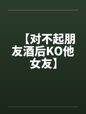 【对不起朋友酒后KO他女友】