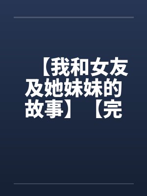 【我和女友及她妹妹的故事】【完】笔趣阁无弹窗