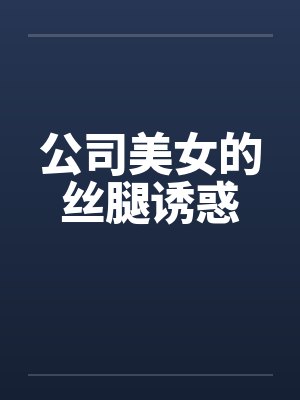 公司美女的丝腿诱惑笔趣阁无弹窗