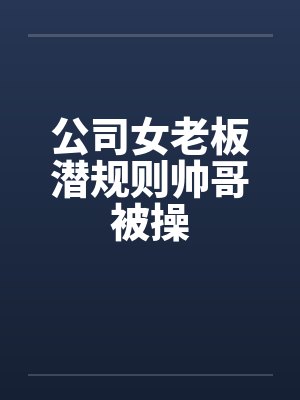 公司女老板潜规则帅哥被操