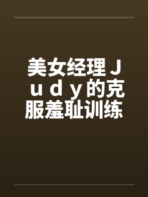 美女经理Ｊｕｄｙ的克服羞耻训练