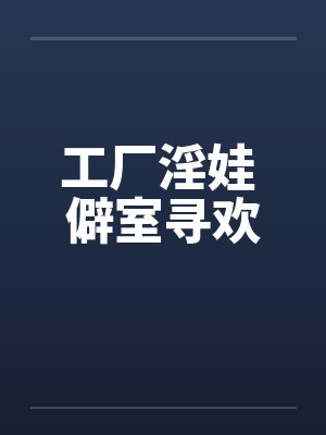 工厂淫娃 僻室寻欢笔趣阁无弹窗