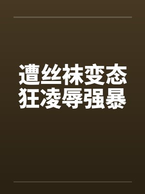 遭丝袜变态狂凌辱强暴
