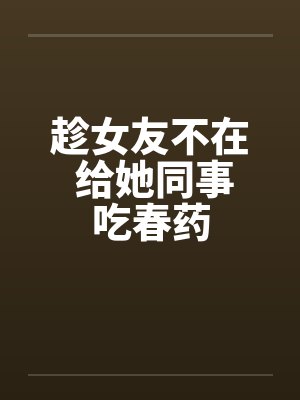 趁女友不在 给她同事吃春药by佚名