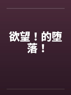 欲望！的堕落！by佚名笔趣阁无弹窗