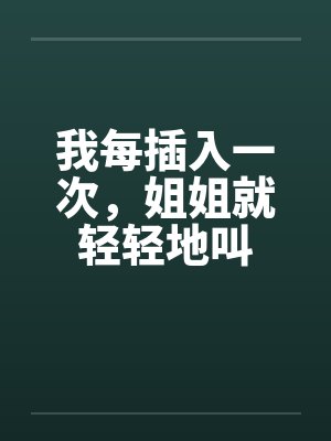 我每插入一次，姐姐就轻轻地叫by佚名