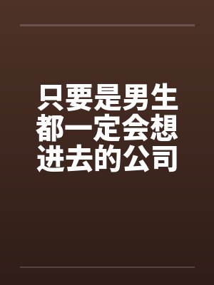 只要是男生都一定会想进去的公司(二)by佚名笔趣阁无弹窗