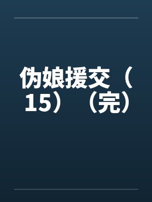 伪娘援交（15）（完）