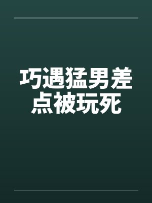 巧遇猛男差点被玩死