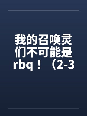 我的召唤灵们不可能是rbq！（2-3）by佚名笔趣阁无弹窗