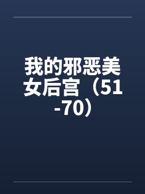 我的邪恶美女后宫（51-70）笔趣阁无弹窗