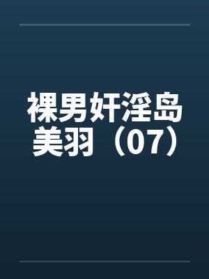 裸男奸淫岛美羽（07）by佚名