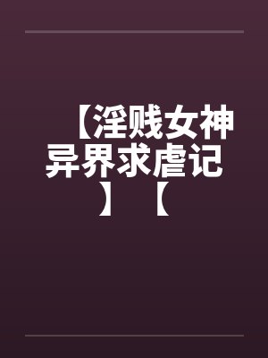 【淫贱女神异界求虐记】【by佚名笔趣阁无弹窗