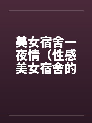 美女宿舍一夜情（性感美女宿舍的疯狂）by佚名