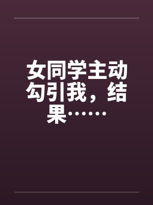 女同学主动勾引我，结果……by佚名