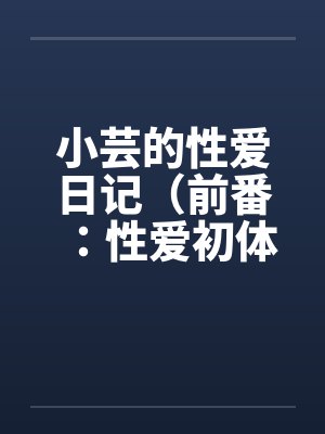 小芸的性爱日记（前番：性爱初体验）by佚名笔趣阁无弹窗