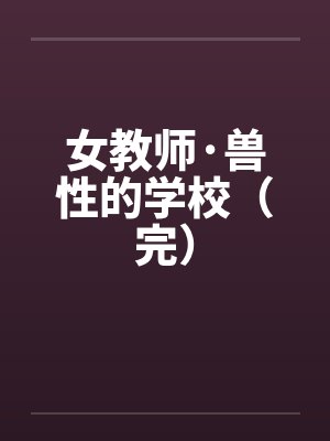 女教师·兽性的学校（完）by佚名笔趣阁无弹窗