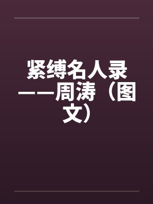 紧缚名人录——周涛（图文）笔趣阁无弹窗