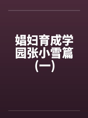 娼妇育成学园张小雪篇(一)笔趣阁无弹窗