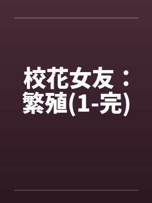 校花女友：繁殖(1-完)by佚名笔趣阁无弹窗