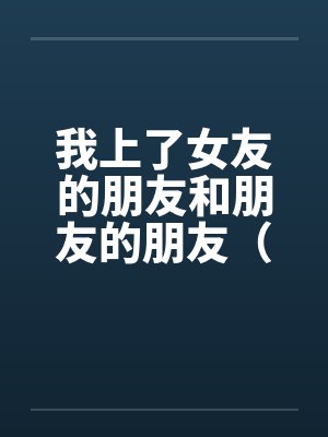 我上了女友的朋友和朋友的朋友（01-03）by佚名