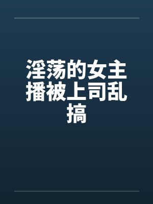 淫荡的女主播被上司乱搞笔趣阁无弹窗
