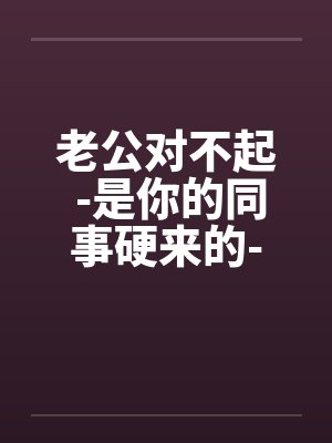 老公对不起 -是你的同事硬来的-我也不想这样子by佚名笔趣阁无弹窗