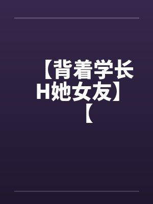 【背着学长H她女友】【