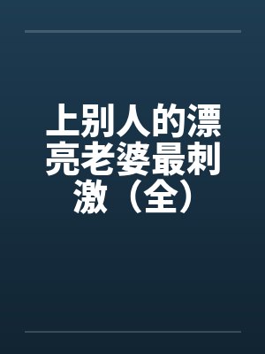 上别人的漂亮老婆最刺激（全）