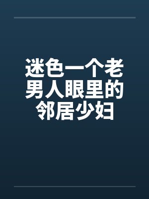 迷色一个老男人眼里的邻居少妇笔趣阁无弹窗
