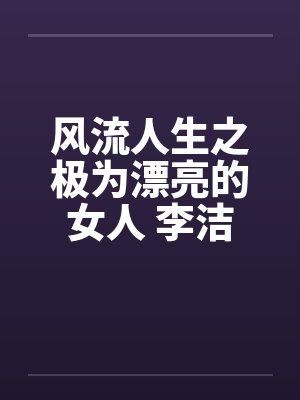 风流人生之极为漂亮的女人 李洁笔趣阁无弹窗