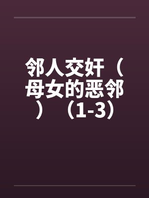 邻人交奸（母女的恶邻）（1-3）