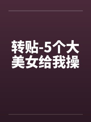 转贴-5个大美女给我操by佚名
