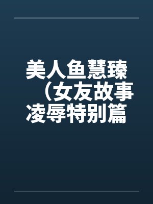 美人鱼慧臻（女友故事凌辱特别篇2）by佚名