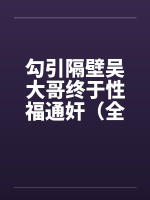 勾引隔壁吴大哥终于性福通奸（全）by佚名笔趣阁无弹窗