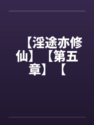 【淫途亦修仙】【第五章】【