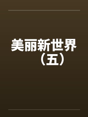 美丽新世界（五）by佚名笔趣阁无弹窗