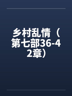 乡村乱情（第七部36-42章）by佚名笔趣阁无弹窗