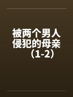 被两个男人侵犯的母亲（1-2）by佚名笔趣阁无弹窗