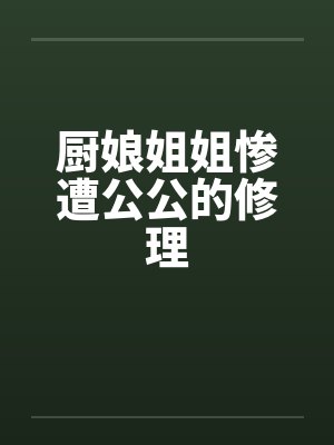 厨娘姐姐惨遭公公的修理