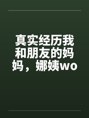 真实经历我和朋友的妈妈，娜姨wolfman12by佚名笔趣阁无弹窗