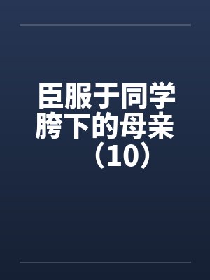 臣服于同学胯下的母亲（10）