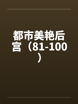 都市美艳后宫（81-100）by佚名笔趣阁无弹窗