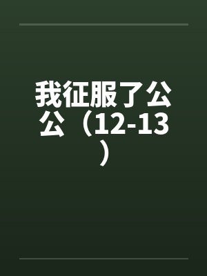 我征服了公公（12-13）by佚名