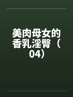 美肉母女的香乳淫臀（04）by佚名