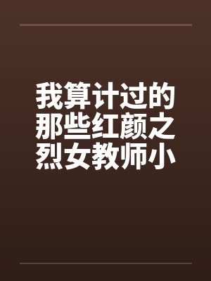 我算计过的那些红颜之烈女教师小C――0525更新by佚名笔趣阁无弹窗