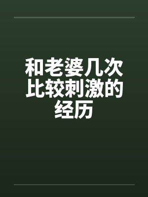 和老婆几次比较刺激的经历笔趣阁无弹窗