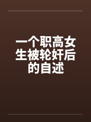 一个职高女生被轮奸后的自述笔趣阁无弹窗