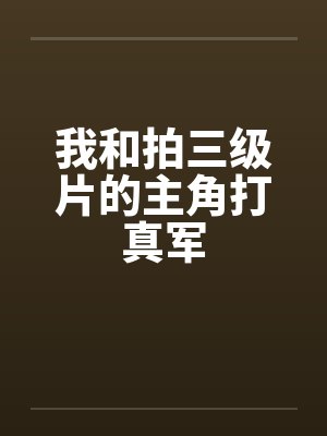 我和拍三级片的主角打真军by佚名