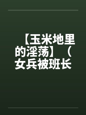 【玉米地里的淫荡】（女兵被班长操了）作者：不详